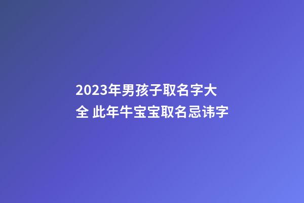 2023年男孩子取名字大全 此年牛宝宝取名忌讳字